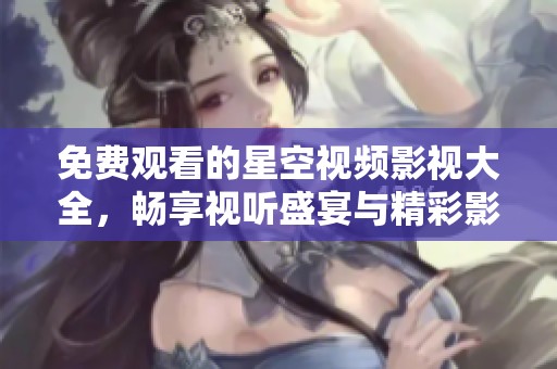 免费观看的星空视频影视大全，畅享视听盛宴与精彩影片