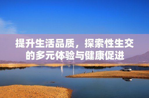 提升生活品质，探索性生交的多元体验与健康促进