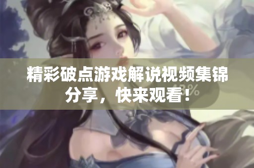 精彩破点游戏解说视频集锦分享，快来观看！