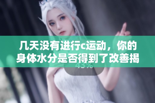 几天没有进行c运动，你的身体水分是否得到了改善揭秘