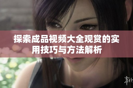探索成品视频大全观赏的实用技巧与方法解析