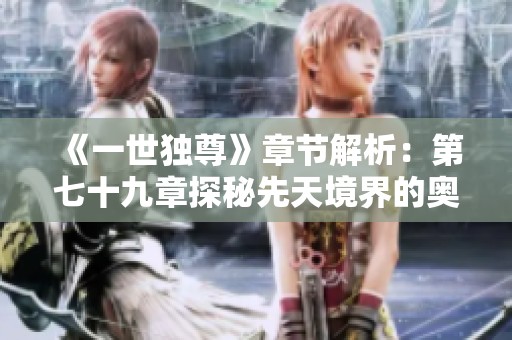 《一世独尊》章节解析：第七十九章探秘先天境界的奥秘与挑战