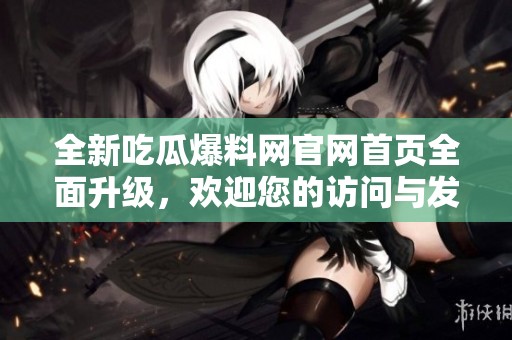 全新吃瓜爆料网官网首页全面升级，欢迎您的访问与发现