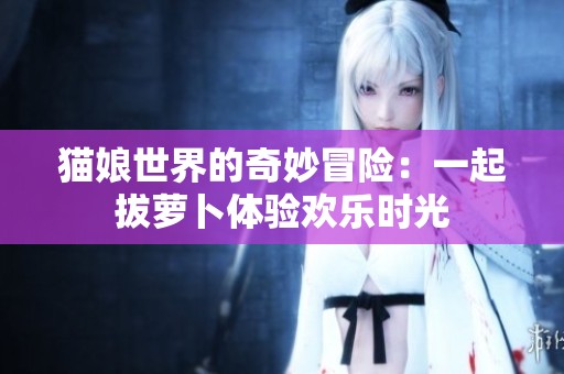 猫娘世界的奇妙冒险：一起拔萝卜体验欢乐时光