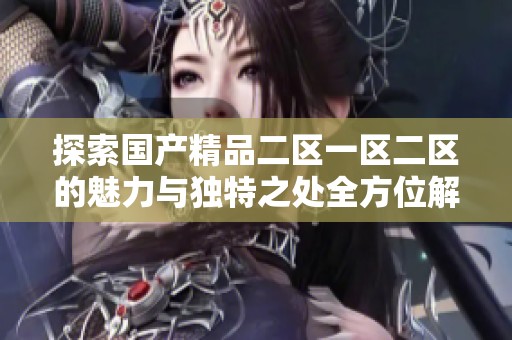 探索国产精品二区一区二区的魅力与独特之处全方位解析