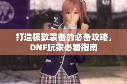 打造极致装备的必备攻略，DNF玩家必看指南