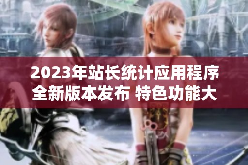 2023年站长统计应用程序全新版本发布 特色功能大揭秘