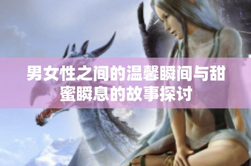 男女性之间的温馨瞬间与甜蜜瞬息的故事探讨