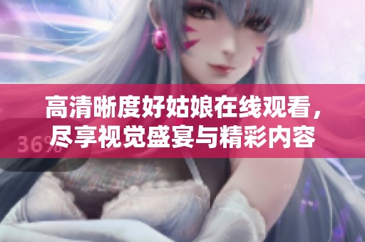 高清晰度好姑娘在线观看，尽享视觉盛宴与精彩内容