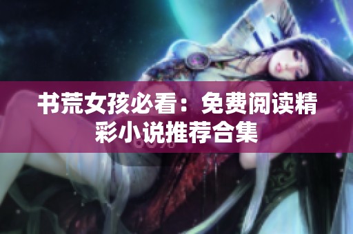 书荒女孩必看：免费阅读精彩小说推荐合集