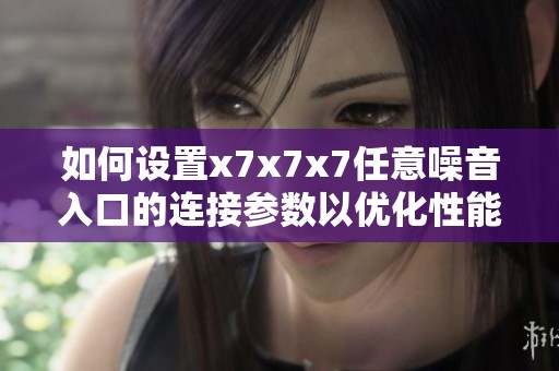 如何设置x7x7x7任意噪音入口的连接参数以优化性能