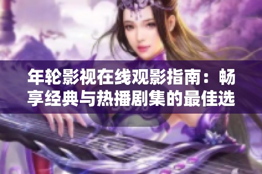 年轮影视在线观影指南：畅享经典与热播剧集的最佳选择