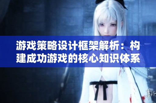 游戏策略设计框架解析：构建成功游戏的核心知识体系