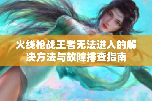 火线枪战王者无法进入的解决方法与故障排查指南