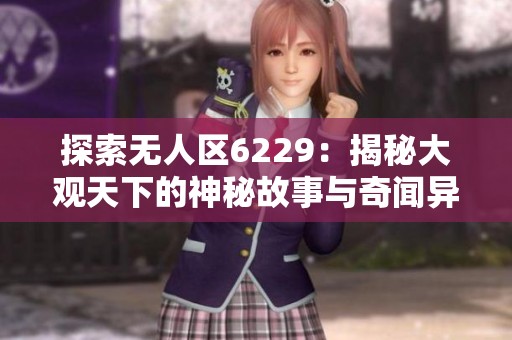 探索无人区6229：揭秘大观天下的神秘故事与奇闻异事