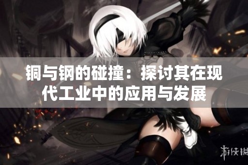 铜与钢的碰撞：探讨其在现代工业中的应用与发展