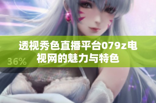 透视秀色直播平台079z电视网的魅力与特色