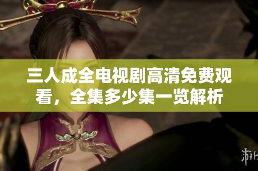 三人成全电视剧高清免费观看，全集多少集一览解析