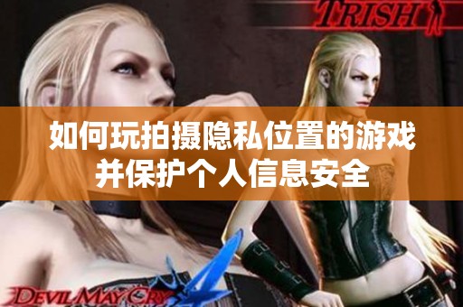 如何玩拍摄隐私位置的游戏并保护个人信息安全