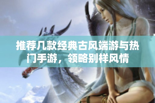 推荐几款经典古风端游与热门手游，领略别样风情