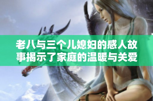 老八与三个儿媳妇的感人故事揭示了家庭的温暖与关爱