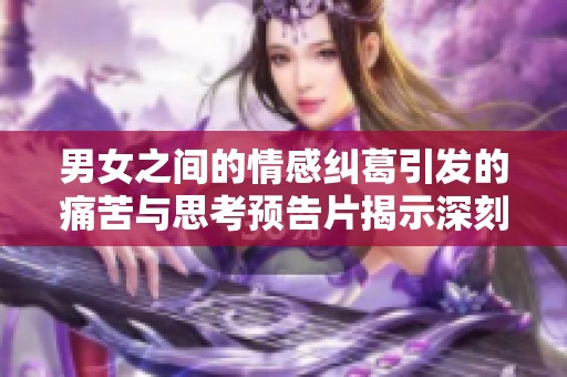 男女之间的情感纠葛引发的痛苦与思考预告片揭示深刻内涵
