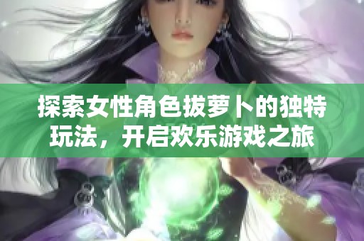 探索女性角色拔萝卜的独特玩法，开启欢乐游戏之旅