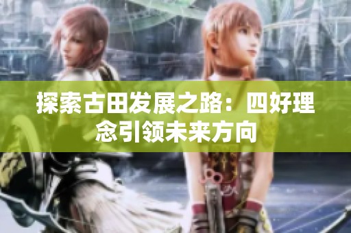 探索古田发展之路：四好理念引领未来方向