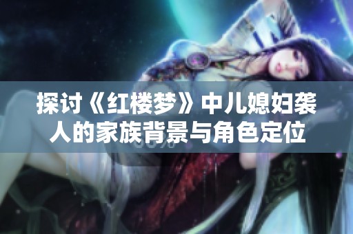 探讨《红楼梦》中儿媳妇袭人的家族背景与角色定位