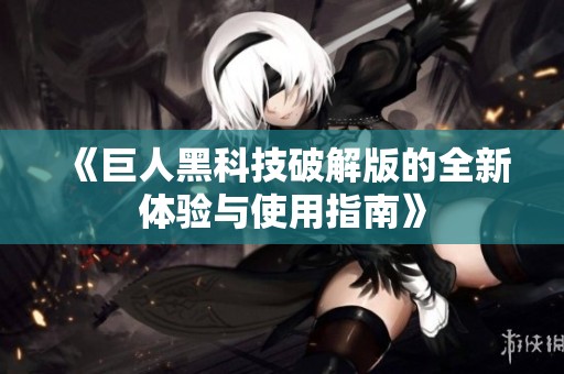 《巨人黑科技破解版的全新体验与使用指南》