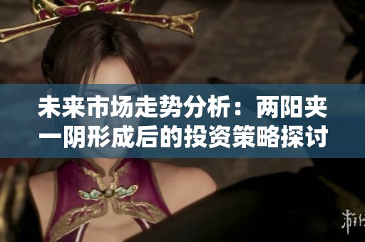 未来市场走势分析：两阳夹一阴形成后的投资策略探讨