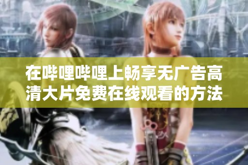 在哔哩哔哩上畅享无广告高清大片免费在线观看的方法分享