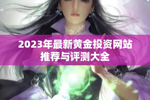 2023年最新黄金投资网站推荐与评测大全