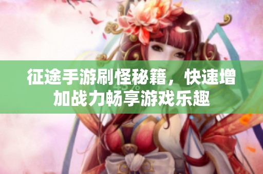 征途手游刷怪秘籍，快速增加战力畅享游戏乐趣