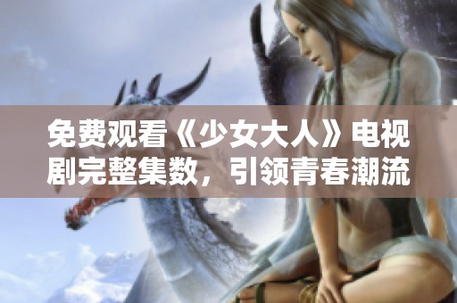 免费观看《少女大人》电视剧完整集数，引领青春潮流的故事