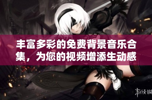 丰富多彩的免费背景音乐合集，为您的视频增添生动感