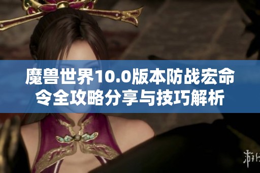 魔兽世界10.0版本防战宏命令全攻略分享与技巧解析