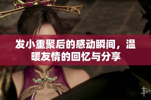发小重聚后的感动瞬间，温暖友情的回忆与分享