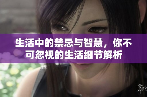 生活中的禁忌与智慧，你不可忽视的生活细节解析