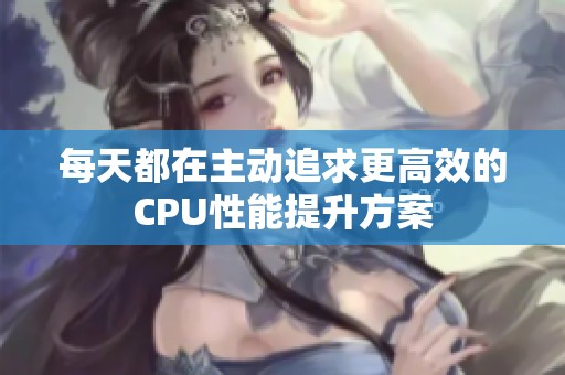 每天都在主动追求更高效的CPU性能提升方案