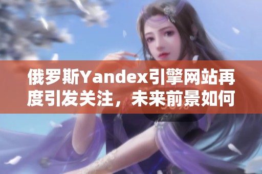 俄罗斯Yandex引擎网站再度引发关注，未来前景如何