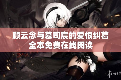 顾云念与慕司宸的爱恨纠葛全本免费在线阅读