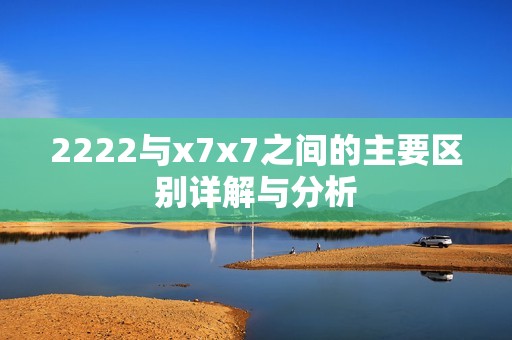 2222与x7x7之间的主要区别详解与分析
