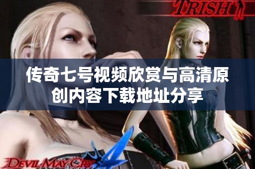 传奇七号视频欣赏与高清原创内容下载地址分享