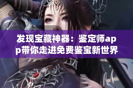 发现宝藏神器：鉴定师app带你走进免费鉴宝新世界