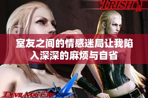 室友之间的情感迷局让我陷入深深的麻烦与自省