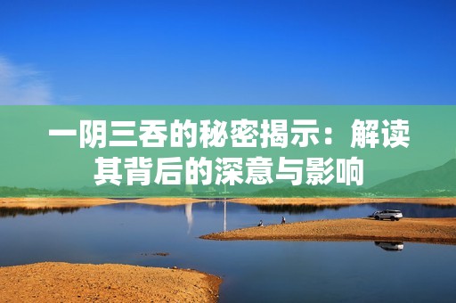一阴三吞的秘密揭示：解读其背后的深意与影响