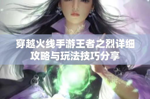 穿越火线手游王者之烈详细攻略与玩法技巧分享