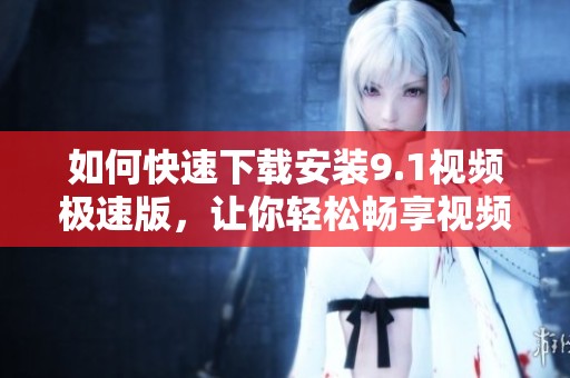 如何快速下载安装9.1视频极速版，让你轻松畅享视频内容