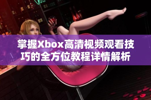 掌握Xbox高清视频观看技巧的全方位教程详情解析